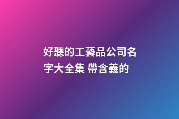 好聽的工藝品公司名字大全集 帶含義的-第1張-公司起名-玄機派